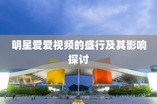 明星愛愛視頻的盛行及其影響探討