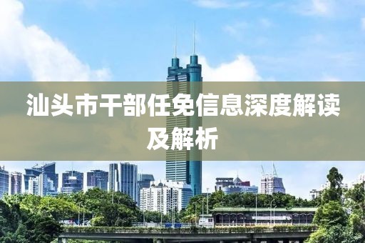 汕頭市干部任免信息深度解讀及解析