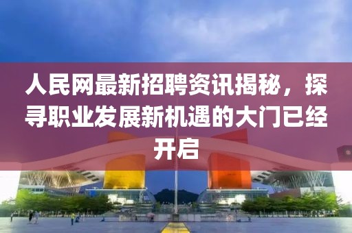 人民網(wǎng)最新招聘資訊揭秘，探尋職業(yè)發(fā)展新機(jī)遇的大門已經(jīng)開啟