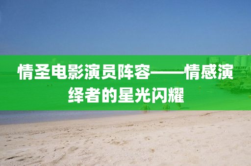 情圣電影演員陣容——情感演繹者的星光閃耀