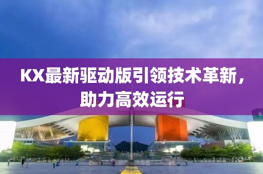 KX最新驅(qū)動版引領(lǐng)技術(shù)革新，助力高效運行