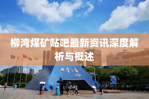 柳灣煤礦貼吧最新資訊深度解析與概述
