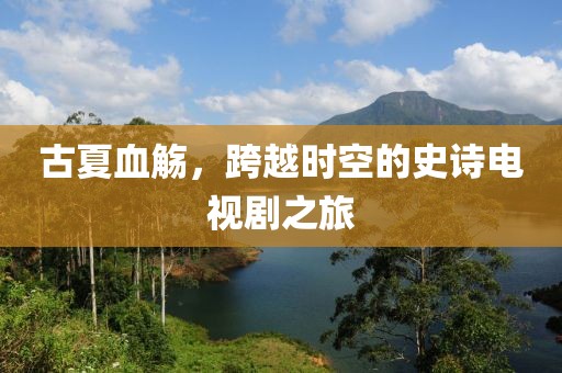 古夏血觴，跨越時(shí)空的史詩(shī)電視劇之旅