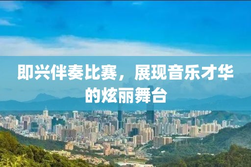 即興伴奏比賽，展現(xiàn)音樂才華的炫麗舞臺(tái)