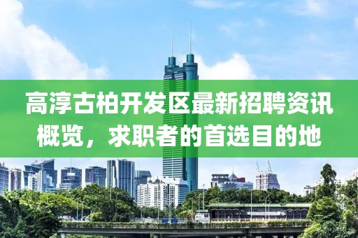 高淳古柏開發(fā)區(qū)最新招聘資訊概覽，求職者的首選目的地
