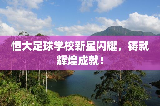 恒大足球?qū)W校新星閃耀，鑄就輝煌成就！