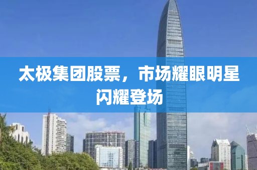 太極集團股票，市場耀眼明星閃耀登場