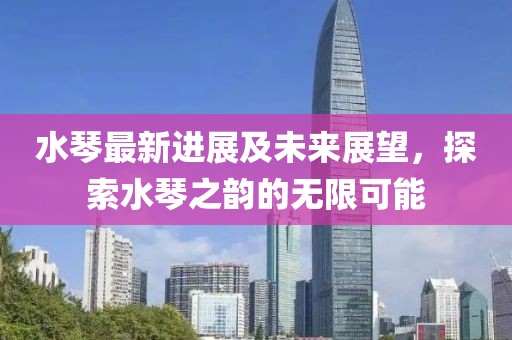 水琴最新進(jìn)展及未來(lái)展望，探索水琴之韻的無(wú)限可能