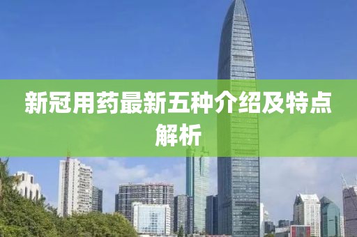 新冠用藥最新五種介紹及特點(diǎn)解析