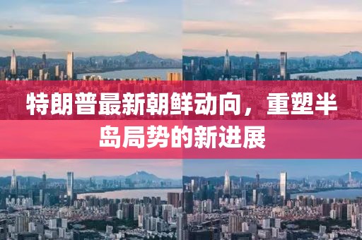 特朗普最新朝鮮動向，重塑半島局勢的新進展