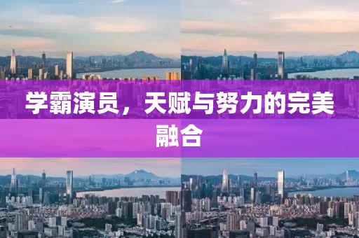 學霸演員，天賦與努力的完美融合