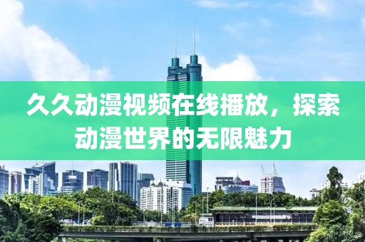 久久動漫視頻在線播放，探索動漫世界的無限魅力