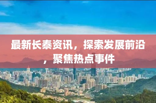 最新長(zhǎng)泰資訊，探索發(fā)展前沿，聚焦熱點(diǎn)事件