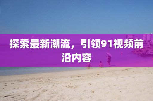 探索最新潮流，引領(lǐng)91視頻前沿內(nèi)容
