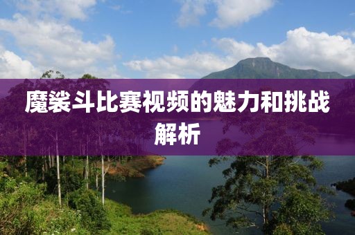 魔裟斗比賽視頻的魅力和挑戰(zhàn)解析