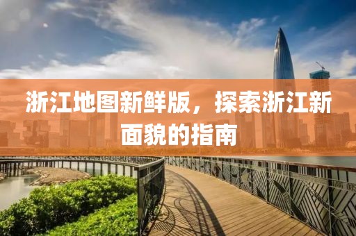 浙江地圖新鮮版，探索浙江新面貌的指南