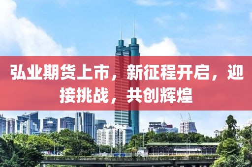 弘業(yè)期貨上市，新征程開(kāi)啟，迎接挑戰(zhàn)，共創(chuàng)輝煌