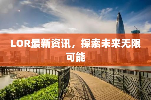 LOR最新資訊，探索未來無限可能