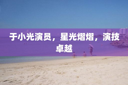 于小光演員，星光熠熠，演技卓越