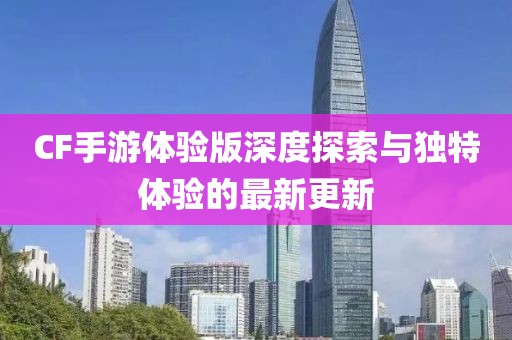 CF手游體驗(yàn)版深度探索與獨(dú)特體驗(yàn)的最新更新