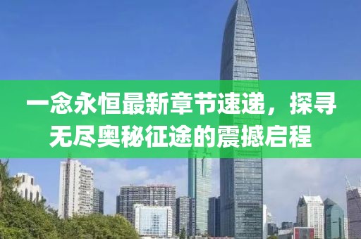 一念永恒最新章節(jié)速遞，探尋無盡奧秘征途的震撼啟程