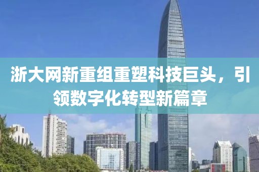 浙大網(wǎng)新重組重塑科技巨頭，引領(lǐng)數(shù)字化轉(zhuǎn)型新篇章