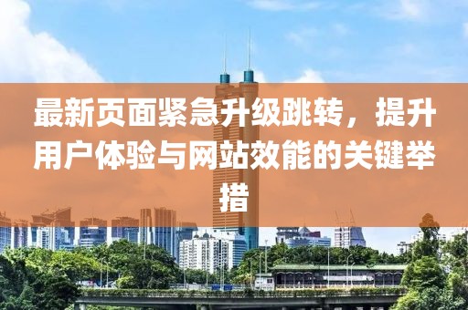 最新頁面緊急升級跳轉(zhuǎn)，提升用戶體驗與網(wǎng)站效能的關(guān)鍵舉措