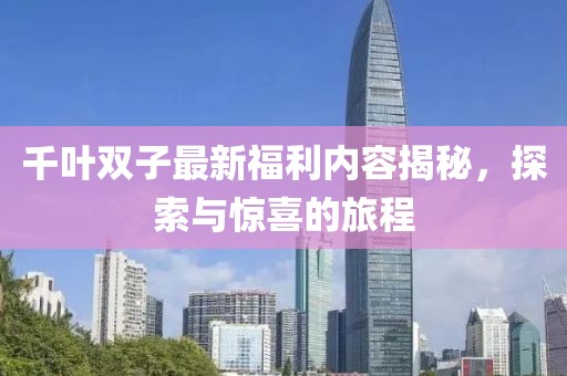 千葉雙子最新福利內(nèi)容揭秘，探索與驚喜的旅程