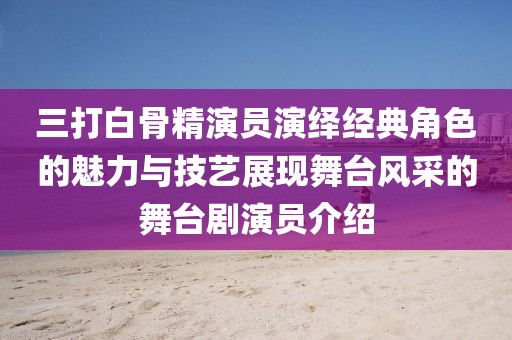 三打白骨精演員演繹經(jīng)典角色的魅力與技藝展現(xiàn)舞臺(tái)風(fēng)采的舞臺(tái)劇演員介紹