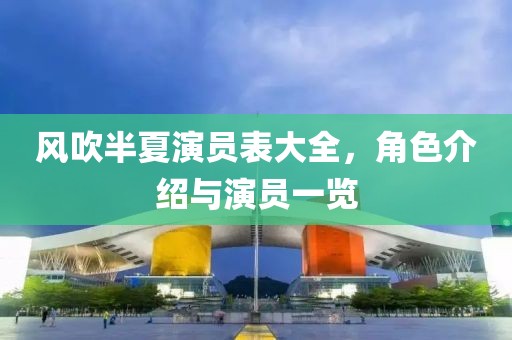 風(fēng)吹半夏演員表大全，角色介紹與演員一覽