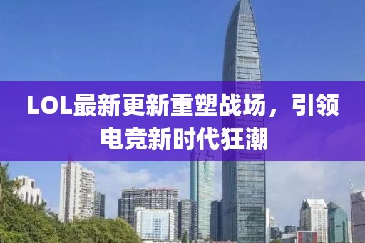 LOL最新更新重塑戰(zhàn)場，引領(lǐng)電競新時代狂潮