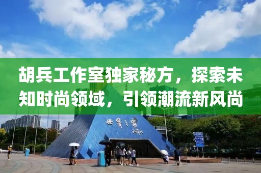 胡兵工作室獨家秘方，探索未知時尚領(lǐng)域，引領(lǐng)潮流新風(fēng)尚