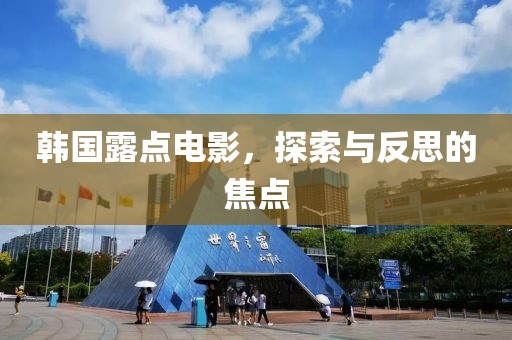 韓國露點電影，探索與反思的焦點