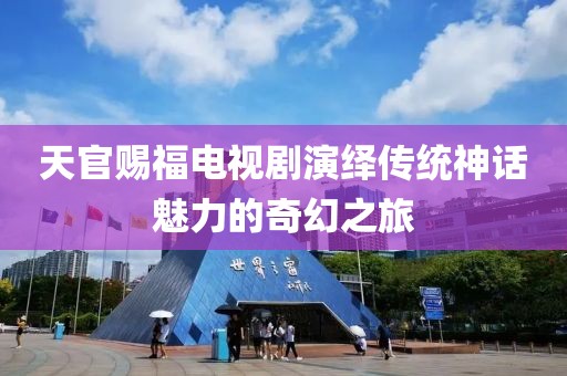 天官賜福電視劇演繹傳統(tǒng)神話魅力的奇幻之旅
