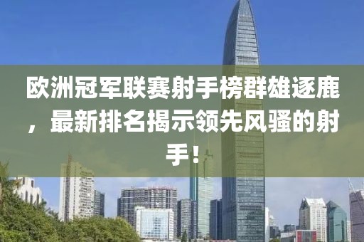 歐洲冠軍聯(lián)賽射手榜群雄逐鹿，最新排名揭示領(lǐng)先風(fēng)騷的射手！