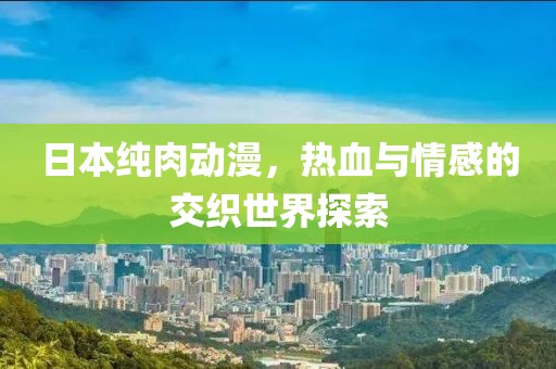 日本純?nèi)鈩?dòng)漫，熱血與情感的交織世界探索