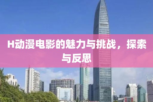 H動漫電影的魅力與挑戰(zhàn)，探索與反思