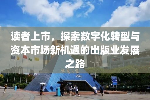 讀者上市，探索數(shù)字化轉(zhuǎn)型與資本市場新機遇的出版業(yè)發(fā)展之路