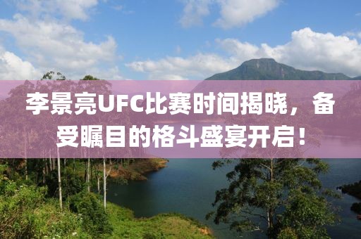 李景亮UFC比賽時間揭曉，備受矚目的格斗盛宴開啟！