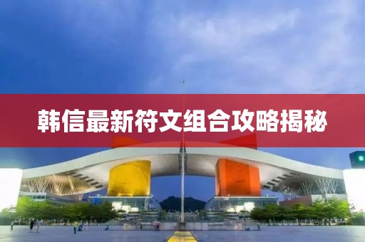 韓信最新符文組合攻略揭秘