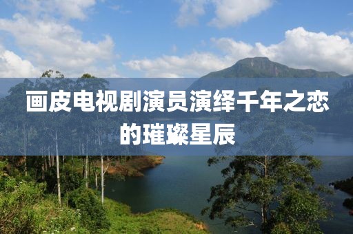 畫皮電視劇演員演繹千年之戀的璀璨星辰