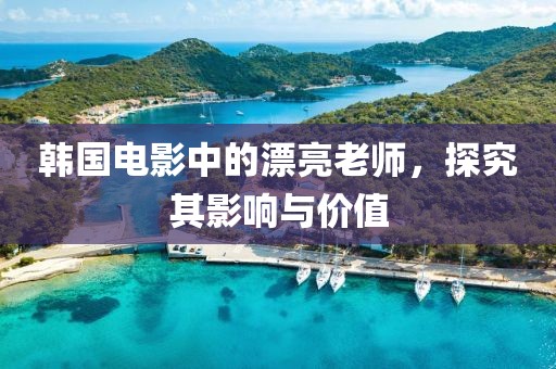 韓國電影中的漂亮老師，探究其影響與價值
