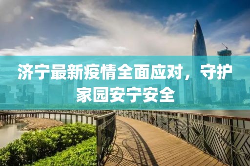 濟寧最新疫情全面應對，守護家園安寧安全