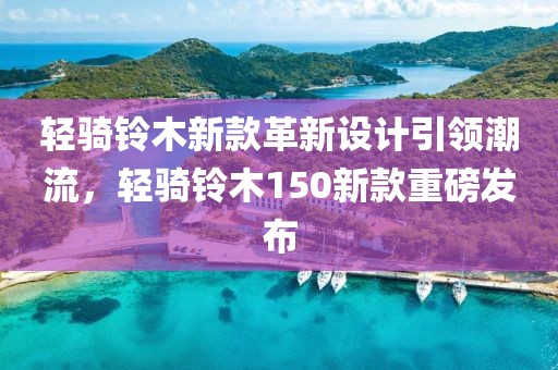 輕騎鈴木新款革新設(shè)計(jì)引領(lǐng)潮流，輕騎鈴木150新款重磅發(fā)布