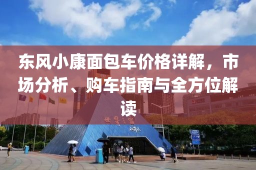 東風小康面包車價格詳解，市場分析、購車指南與全方位解讀