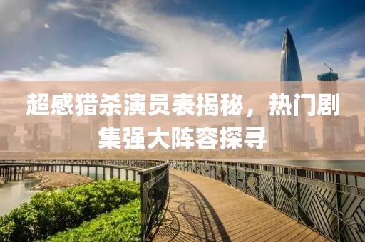超感獵殺演員表揭秘，熱門劇集強大陣容探尋