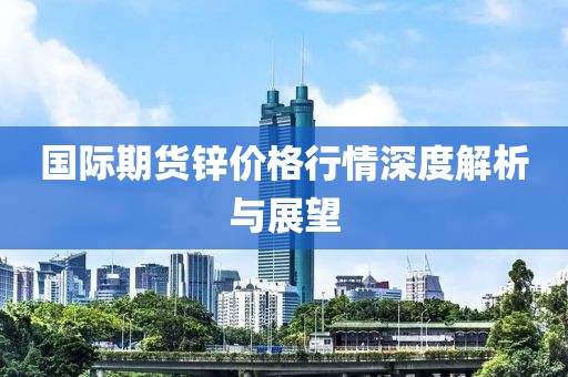 國際期貨鋅價格行情深度解析與展望