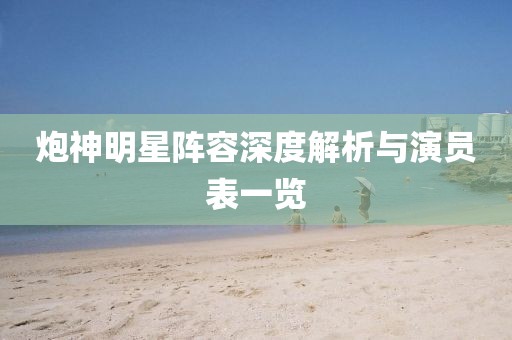 炮神明星陣容深度解析與演員表一覽