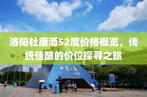 洛陽杜康酒52度價(jià)格概覽，傳統(tǒng)佳釀的價(jià)位探尋之旅