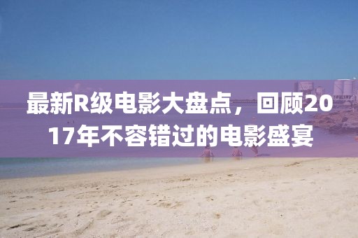 最新R級電影大盤點，回顧2017年不容錯過的電影盛宴